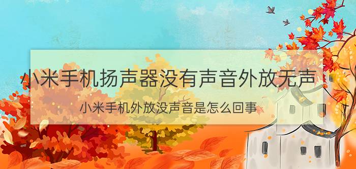 小米手机扬声器没有声音外放无声 小米手机外放没声音是怎么回事？